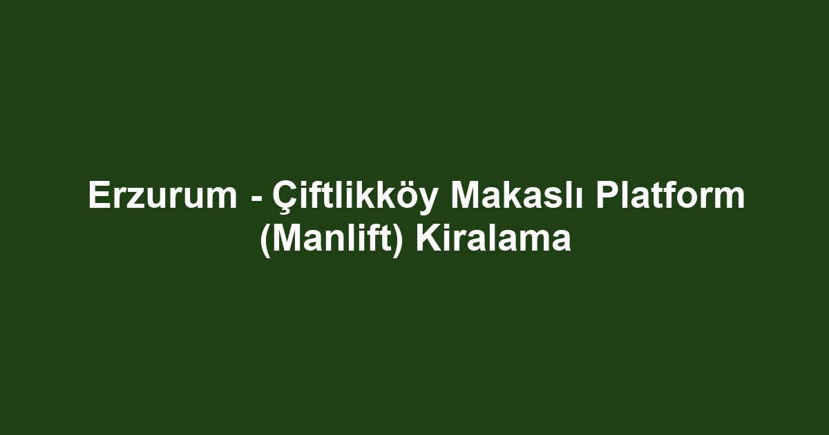 Erzurum - Çiftlikköy Makaslı Platform (Manlift) Kiralama