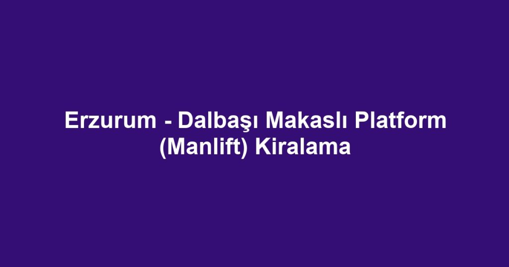 Erzurum - Dalbaşı Makaslı Platform (Manlift) Kiralama