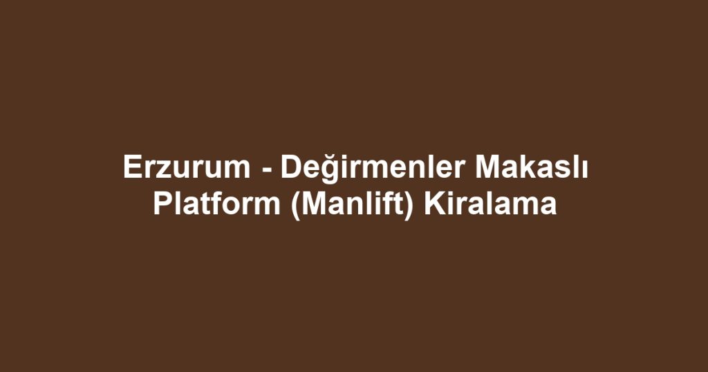 Erzurum - Değirmenler Makaslı Platform (Manlift) Kiralama