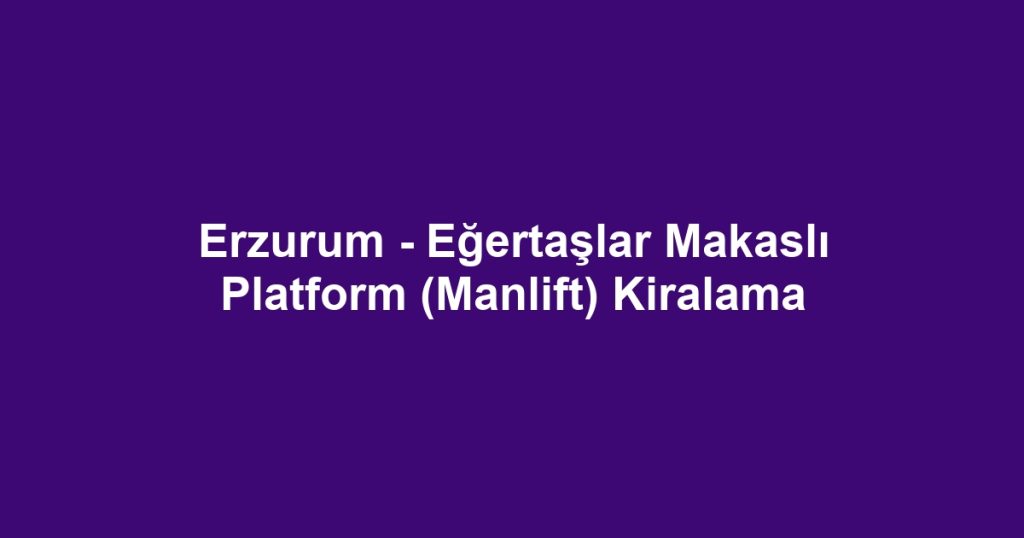 Erzurum - Eğertaşlar Makaslı Platform (Manlift) Kiralama