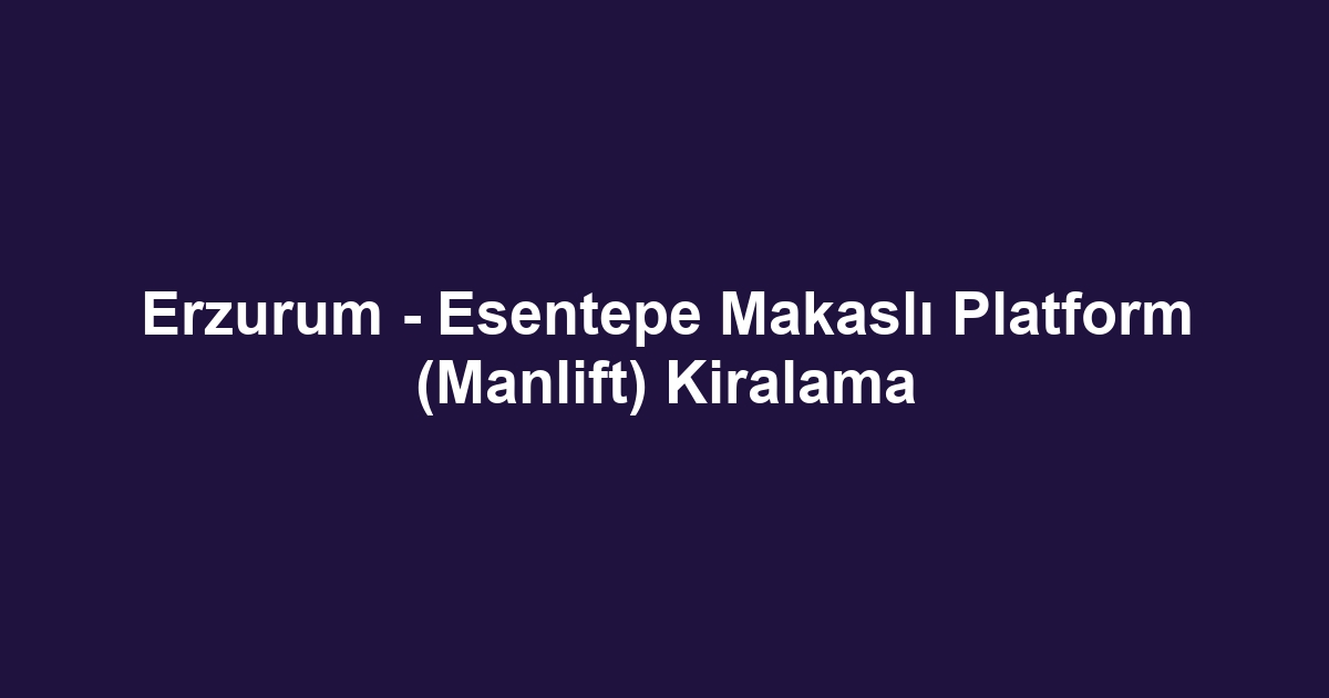 Erzurum - Esentepe Makaslı Platform (Manlift) Kiralama
