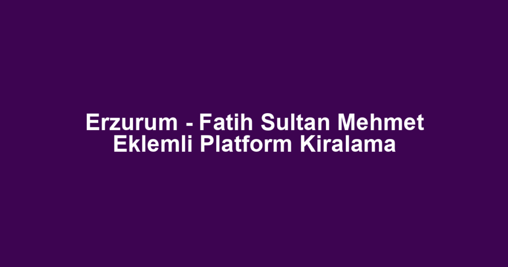 Erzurum - Fatih Sultan Mehmet Eklemli Platform Kiralama