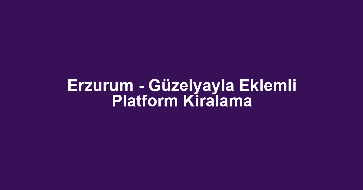 Erzurum - Güzelyayla Eklemli Platform Kiralama