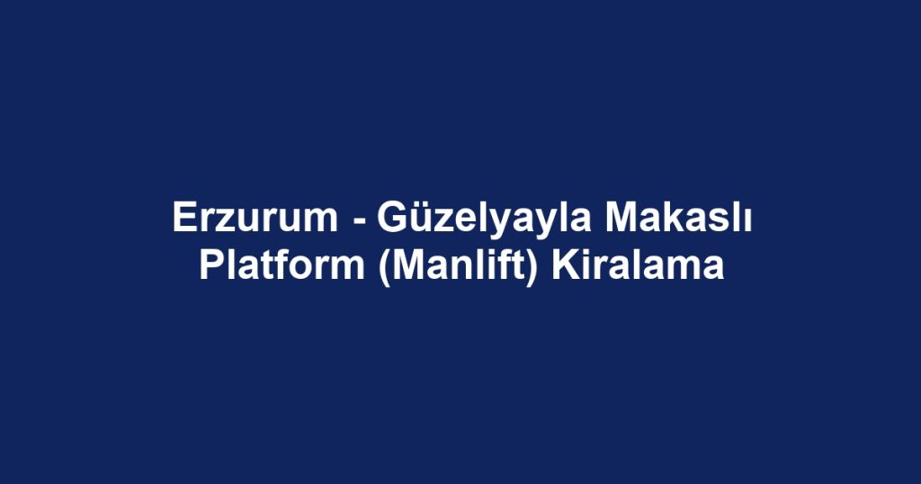 Erzurum - Güzelyayla Makaslı Platform (Manlift) Kiralama