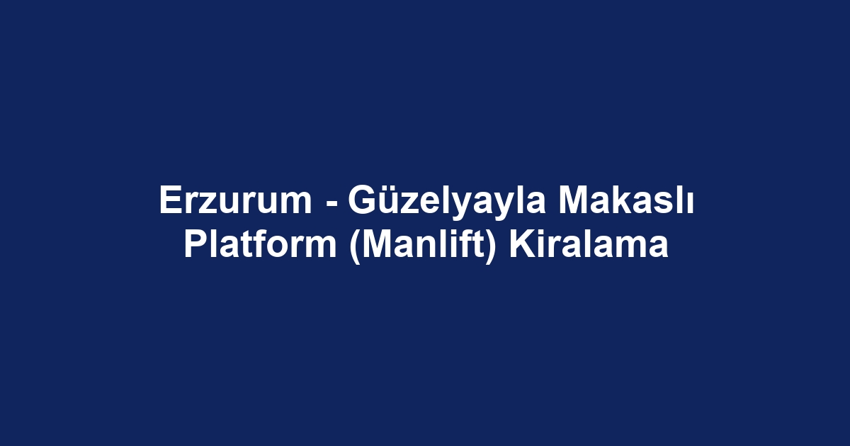 Erzurum - Güzelyayla Makaslı Platform (Manlift) Kiralama