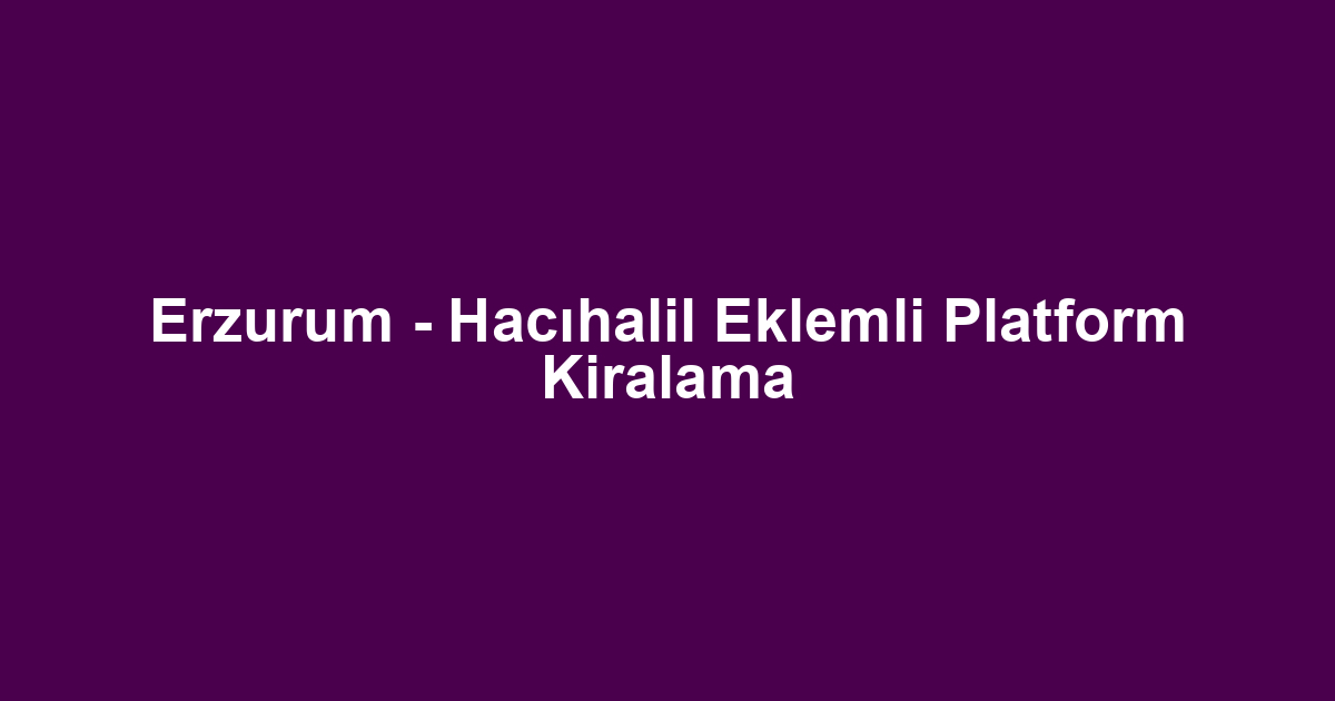 Erzurum - Hacıhalil Eklemli Platform Kiralama