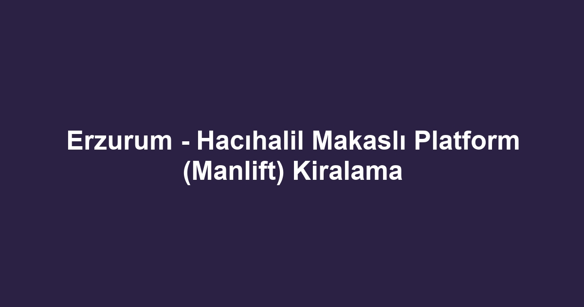 Erzurum - Hacıhalil Makaslı Platform (Manlift) Kiralama