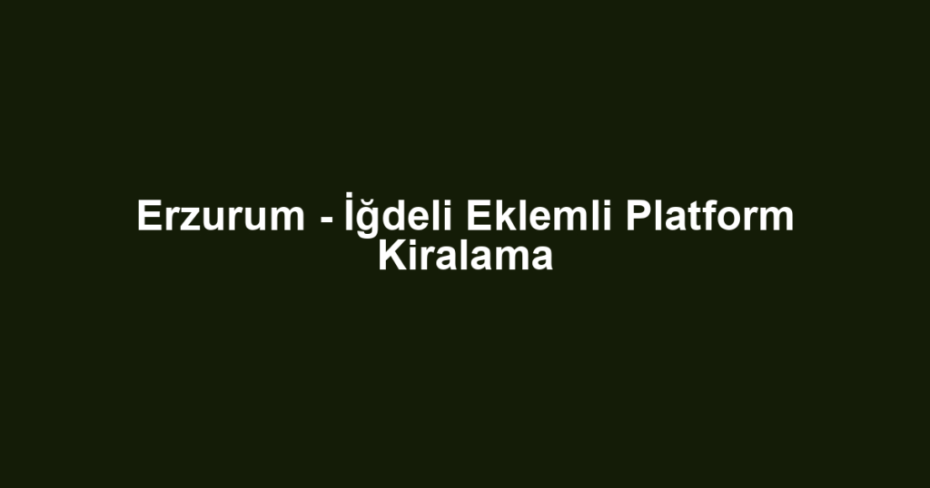 Erzurum - İğdeli Eklemli Platform Kiralama