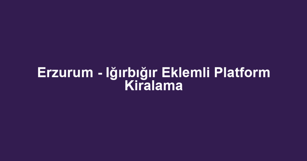 Erzurum - Iğırbığır Eklemli Platform Kiralama