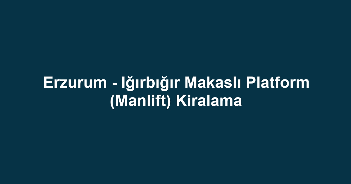 Erzurum - Iğırbığır Makaslı Platform (Manlift) Kiralama