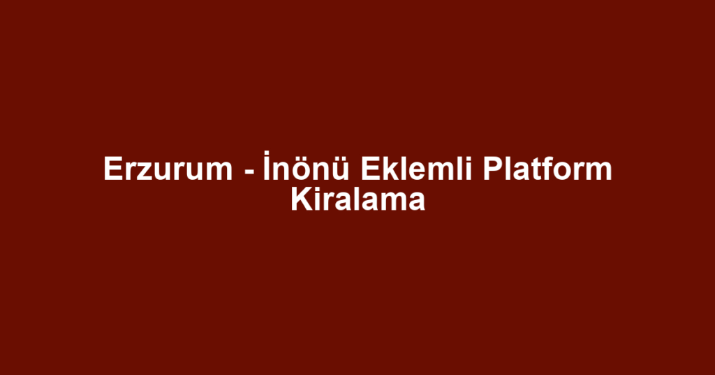 Erzurum - İnönü Eklemli Platform Kiralama