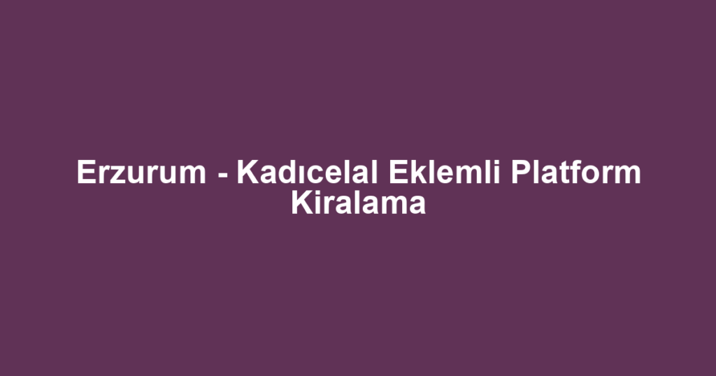 Erzurum - Kadıcelal Eklemli Platform Kiralama