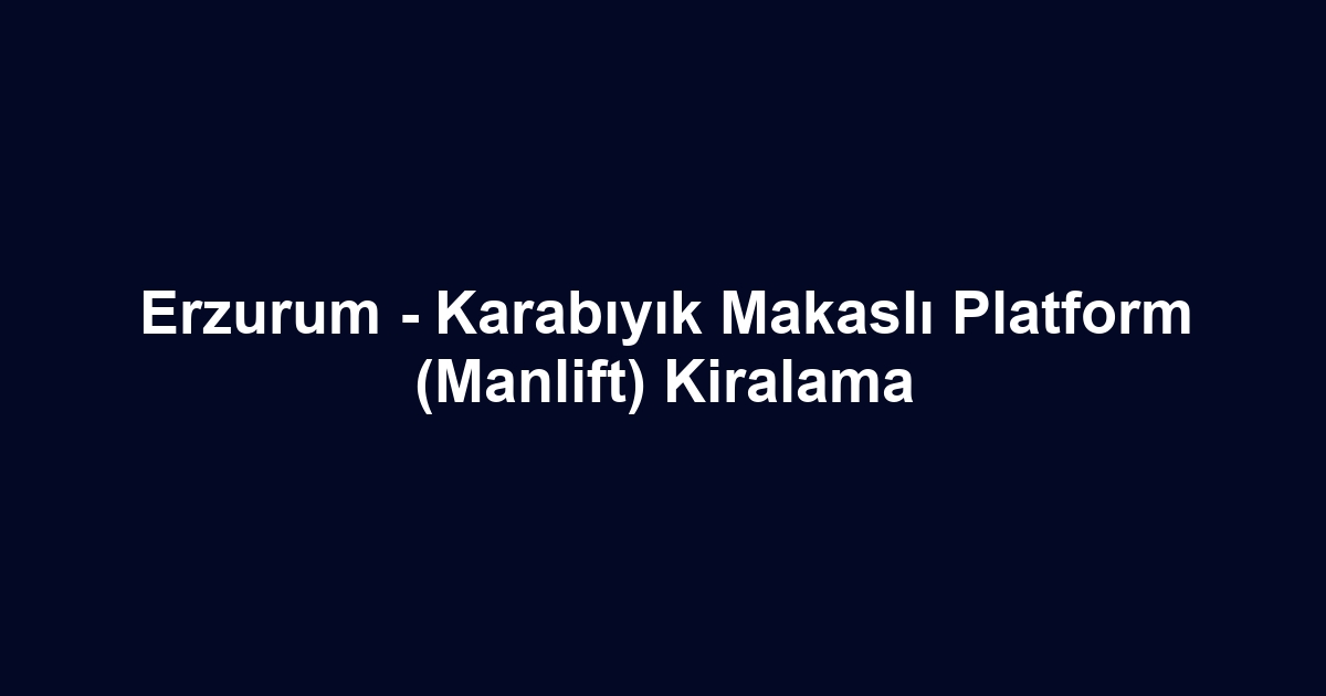 Erzurum - Karabıyık Makaslı Platform (Manlift) Kiralama