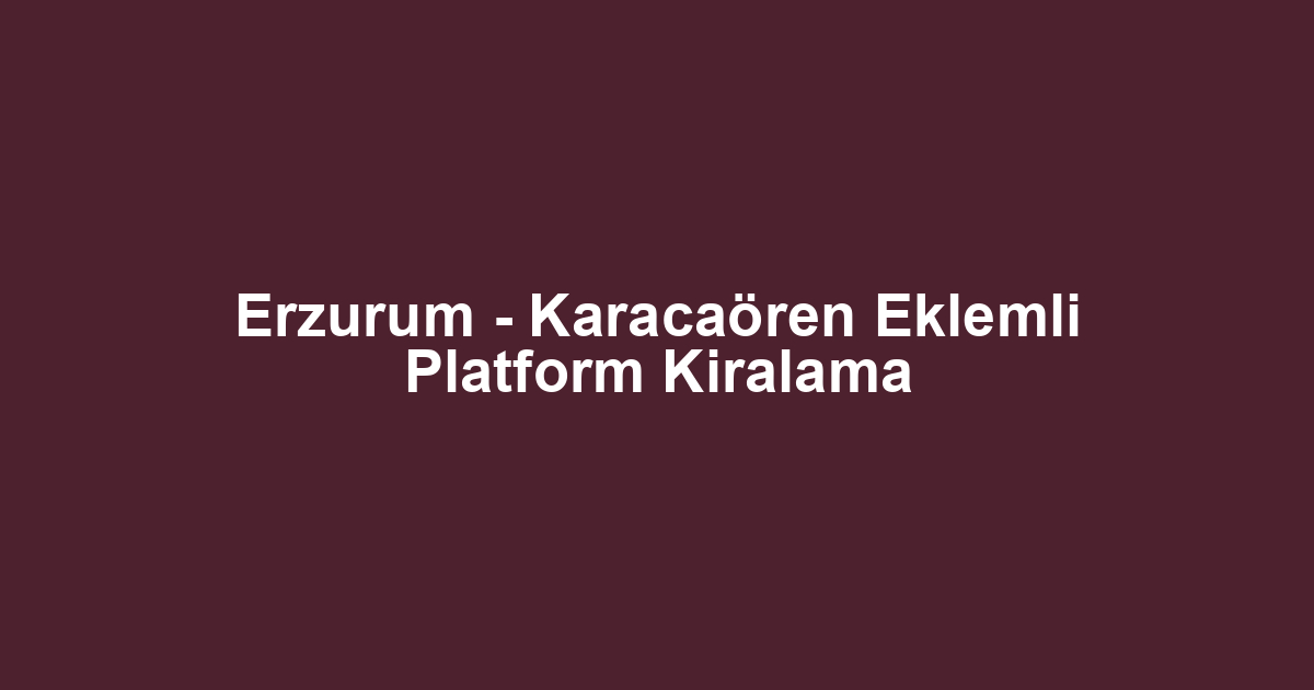 Erzurum - Karacaören Eklemli Platform Kiralama