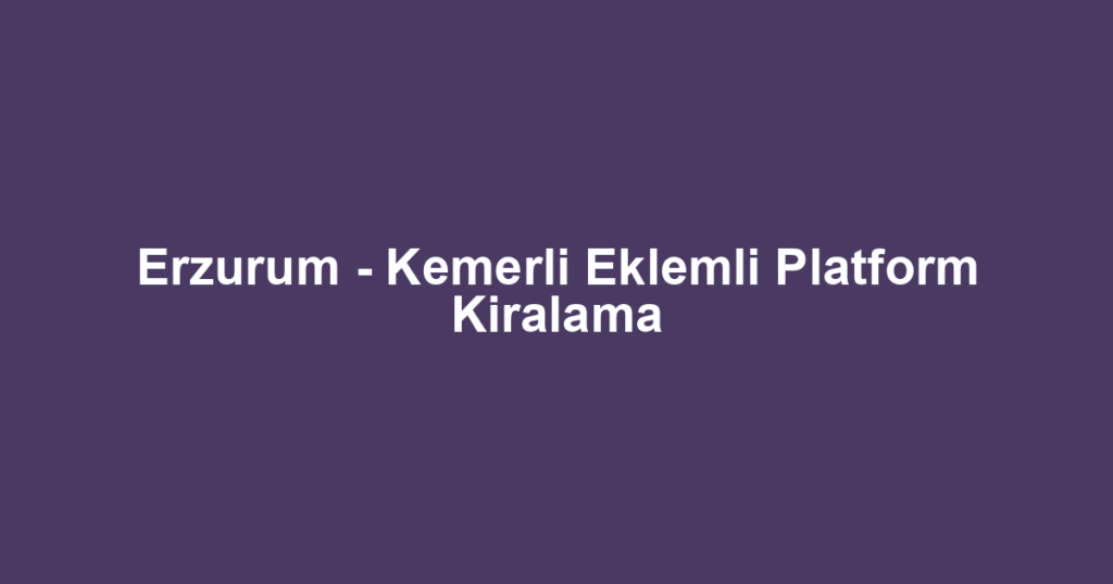Erzurum - Kemerli Eklemli Platform Kiralama
