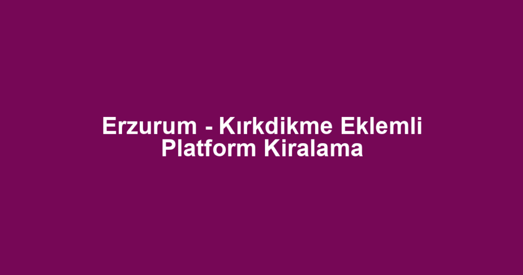 Erzurum - Kırkdikme Eklemli Platform Kiralama