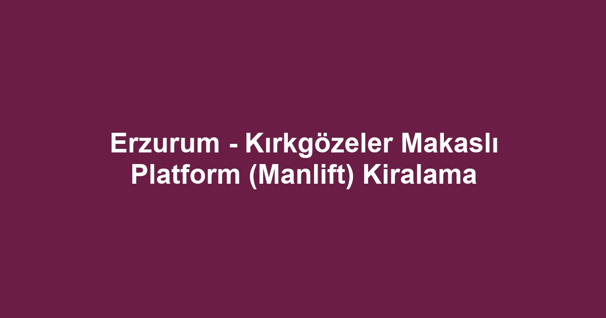 Erzurum - Kırkgözeler Makaslı Platform (Manlift) Kiralama