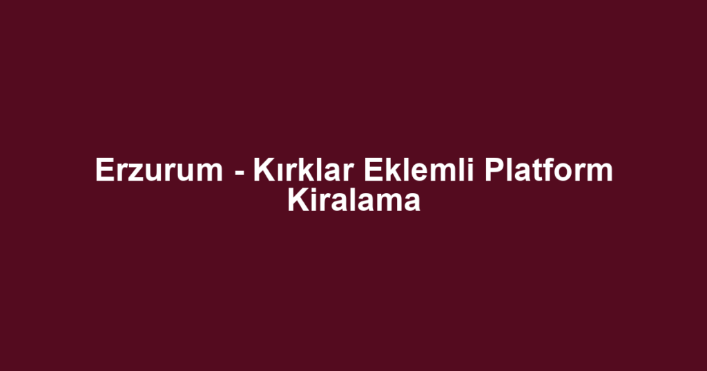 Erzurum - Kırklar Eklemli Platform Kiralama