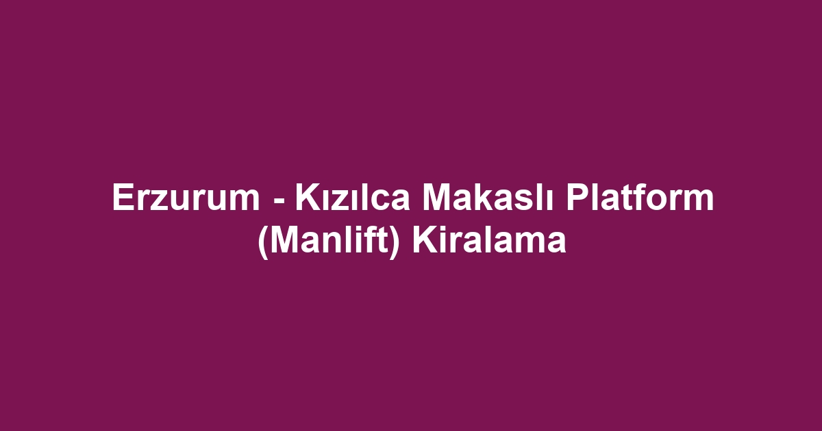 Erzurum - Kızılca Makaslı Platform (Manlift) Kiralama