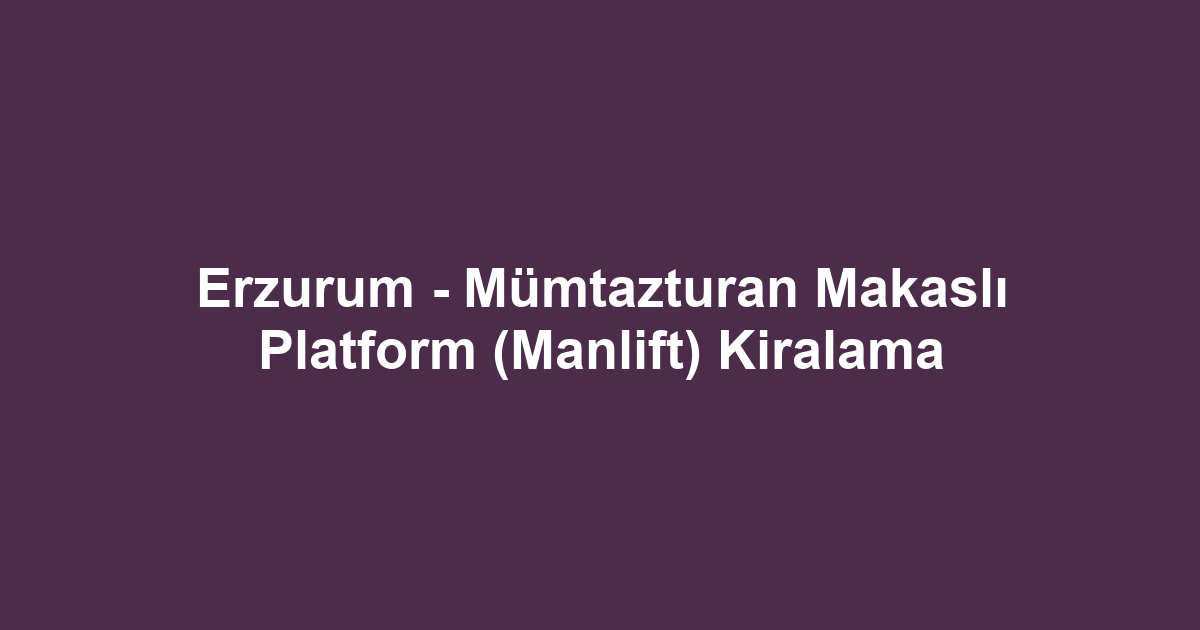 Erzurum - Mümtazturan Makaslı Platform (Manlift) Kiralama