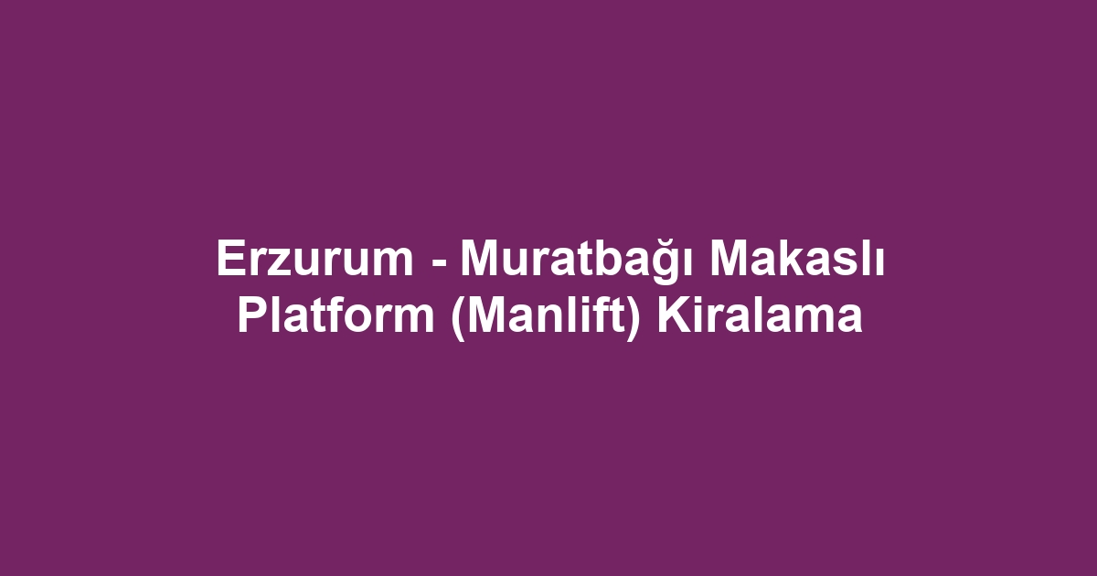 Erzurum - Muratbağı Makaslı Platform (Manlift) Kiralama