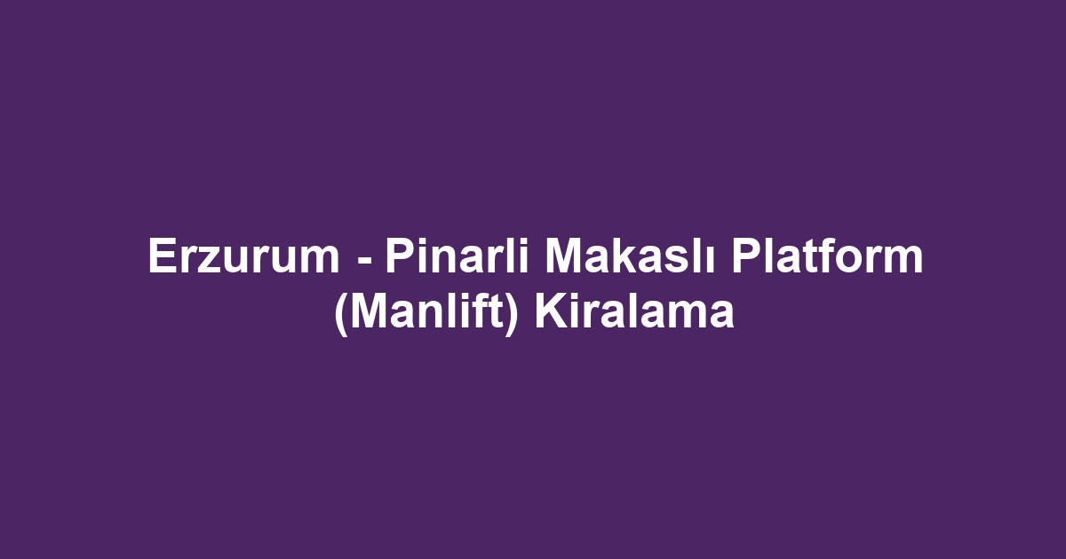 Erzurum - Pinarli Makaslı Platform (Manlift) Kiralama