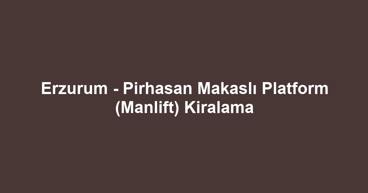 Erzurum - Pirhasan Makaslı Platform (Manlift) Kiralama