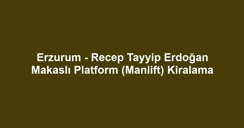 Erzurum - Recep Tayyip Erdoğan Makaslı Platform (Manlift) Kiralama