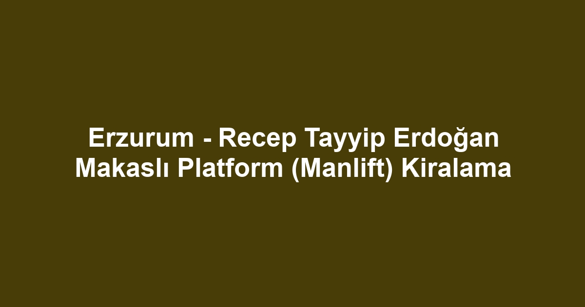 Erzurum - Recep Tayyip Erdoğan Makaslı Platform (Manlift) Kiralama