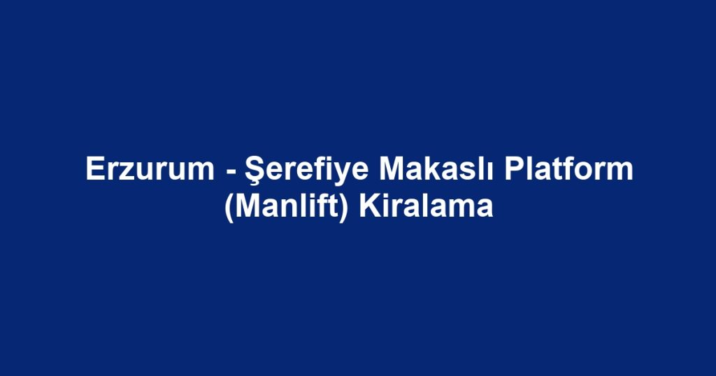Erzurum - Şerefiye Makaslı Platform (Manlift) Kiralama