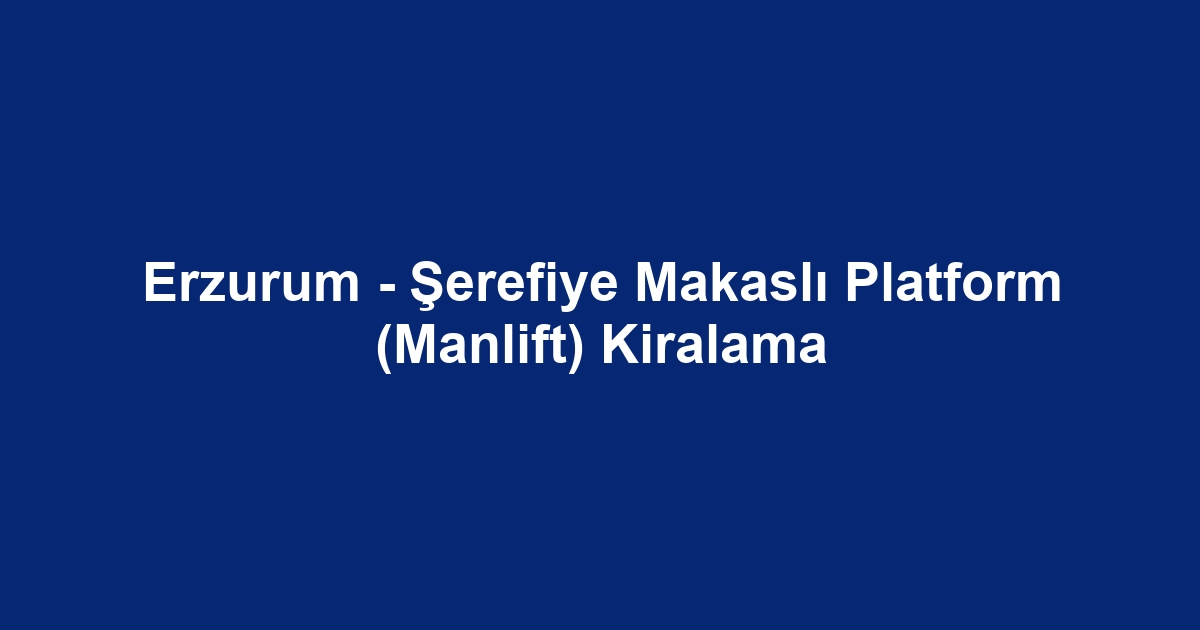 Erzurum - Şerefiye Makaslı Platform (Manlift) Kiralama