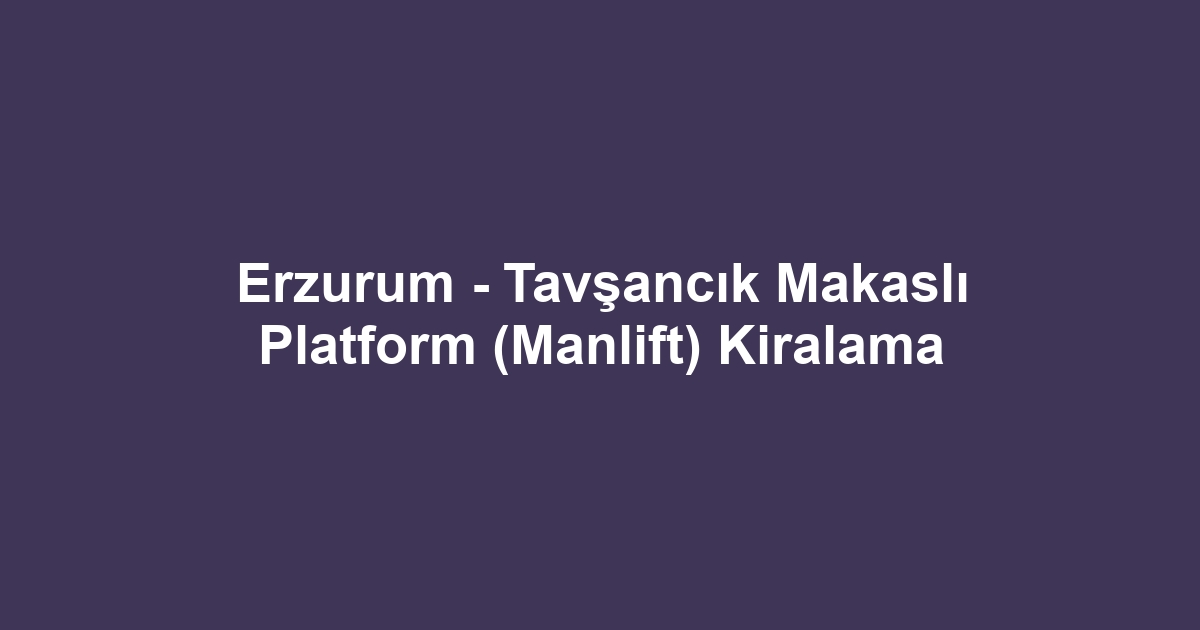 Erzurum - Tavşancık Makaslı Platform (Manlift) Kiralama