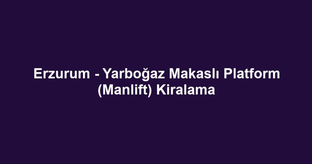 Erzurum - Yarboğaz Makaslı Platform (Manlift) Kiralama