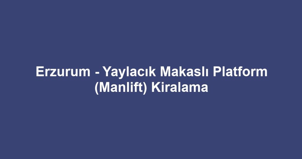 Erzurum - Yaylacık Makaslı Platform (Manlift) Kiralama