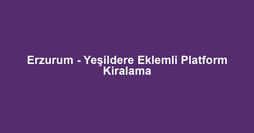 Erzurum - Yeşildere Eklemli Platform Kiralama