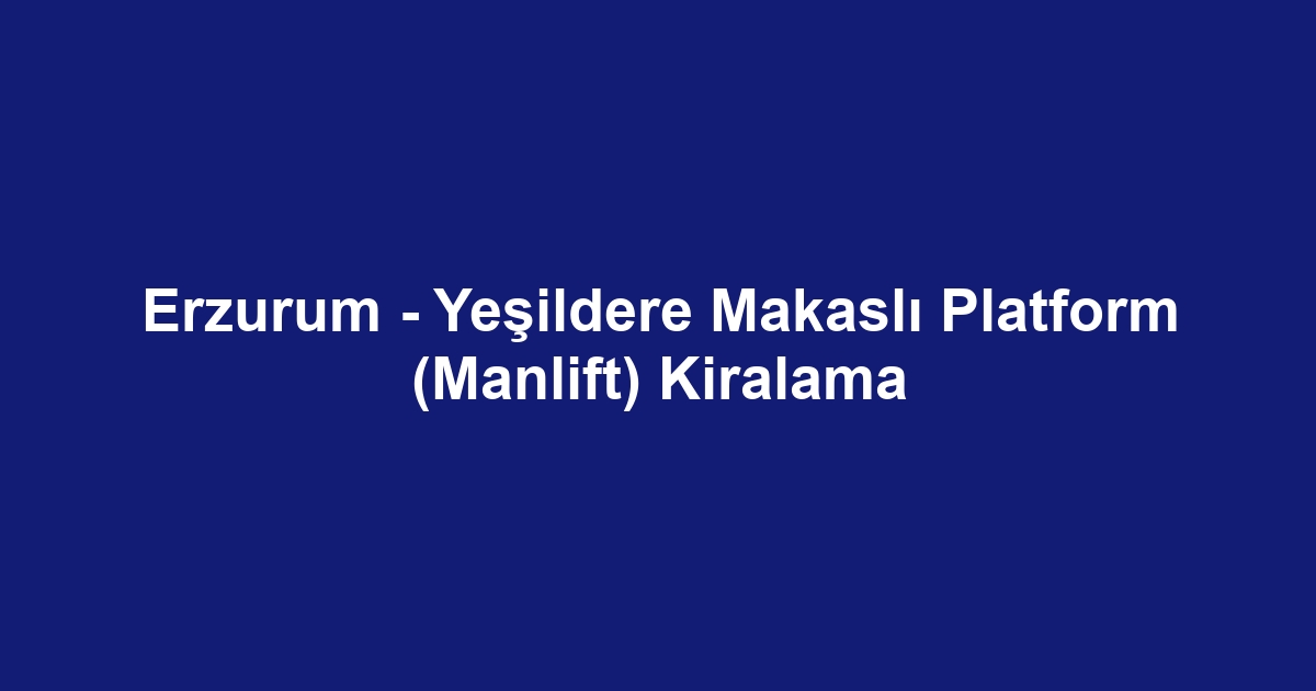 Erzurum - Yeşildere Makaslı Platform (Manlift) Kiralama