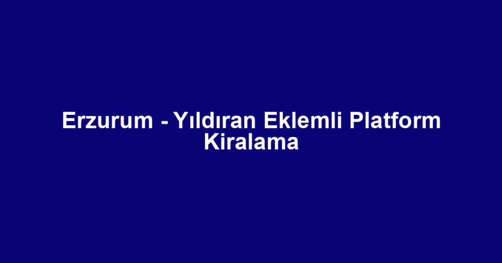 Erzurum - Yıldıran Eklemli Platform Kiralama