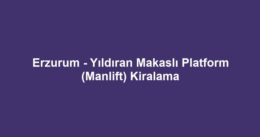 Erzurum - Yıldıran Makaslı Platform (Manlift) Kiralama