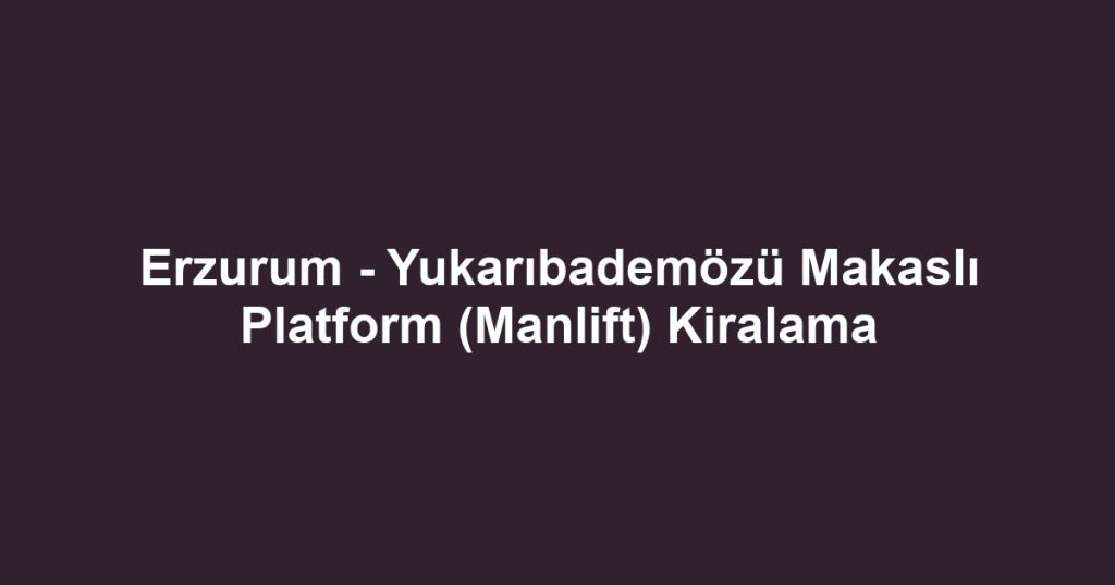 Erzurum - Yukarıbademözü Makaslı Platform (Manlift) Kiralama