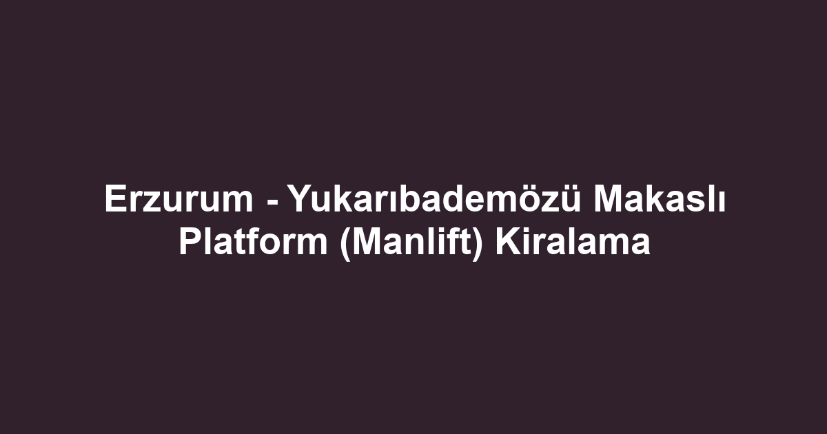 Erzurum - Yukarıbademözü Makaslı Platform (Manlift) Kiralama