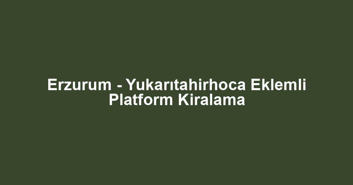 Erzurum - Yukarıtahirhoca Eklemli Platform Kiralama