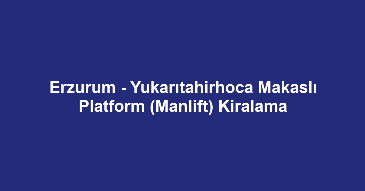 Erzurum - Yukarıtahirhoca Makaslı Platform (Manlift) Kiralama