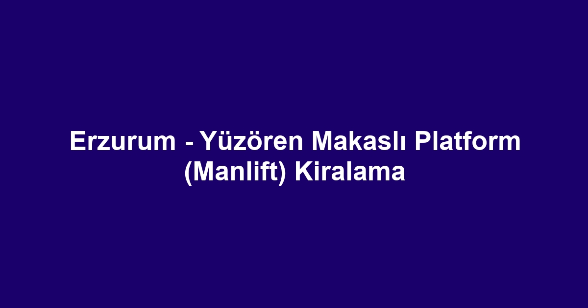 Erzurum - Yüzören Makaslı Platform (Manlift) Kiralama