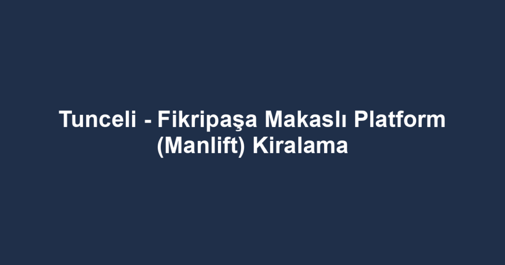 Tunceli - Fikripaşa Makaslı Platform (Manlift) Kiralama