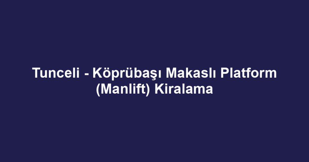 Tunceli - Köprübaşı Makaslı Platform (Manlift) Kiralama