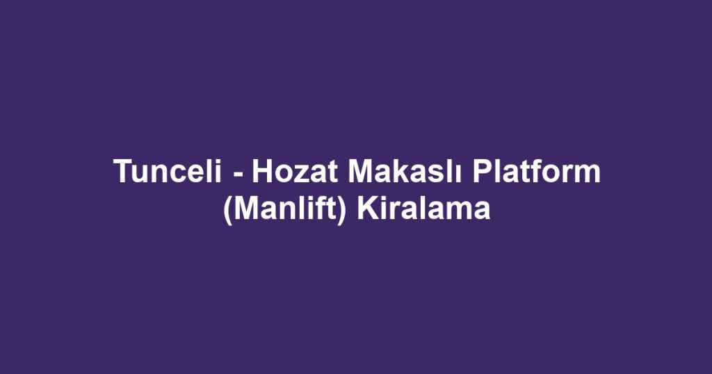 Tunceli - Hozat Makaslı Platform (Manlift) Kiralama