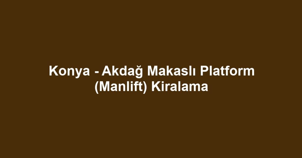 Konya - Akdağ Makaslı Platform (Manlift) Kiralama