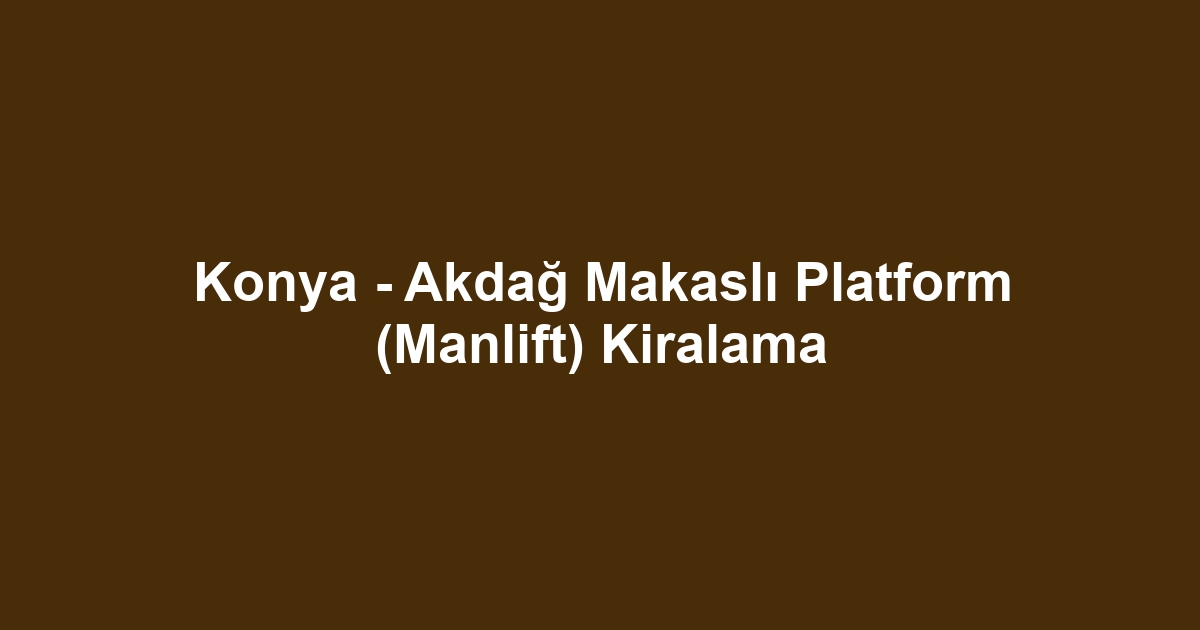 Konya - Akdağ Makaslı Platform (Manlift) Kiralama