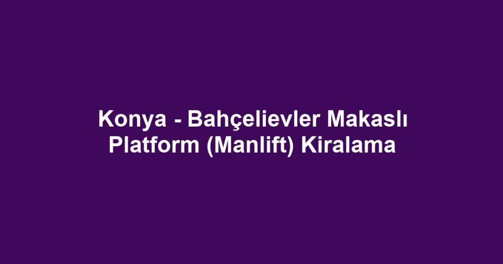 Konya - Bahçelievler Makaslı Platform (Manlift) Kiralama
