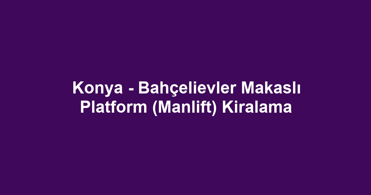 Konya - Bahçelievler Makaslı Platform (Manlift) Kiralama